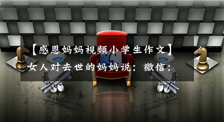 【感恩妈妈视频小学生作文】女人对去世的妈妈说：微信：妈妈，我也要成为妈妈。