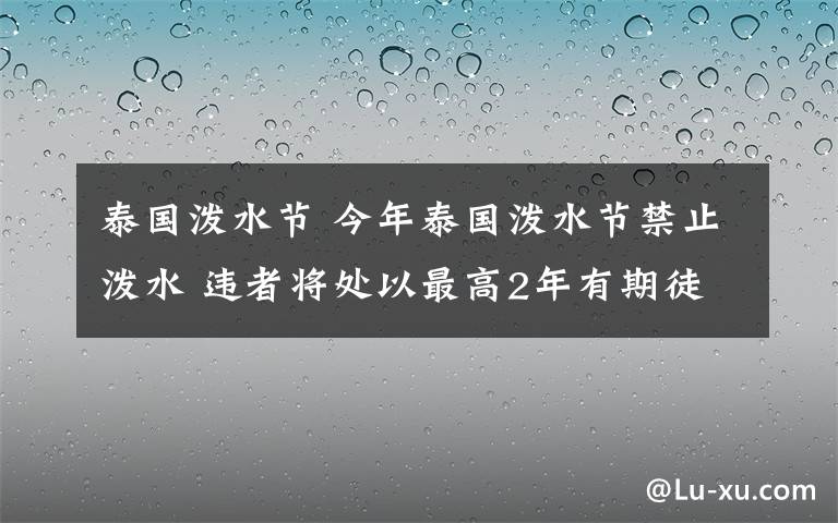 泰国泼水节 今年泰国泼水节禁止泼水 违者将处以最高2年有期徒刑