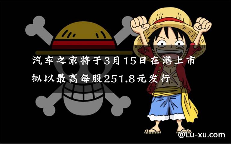  汽车之家将于3月15日在港上市 拟以最高每股251.8元发行