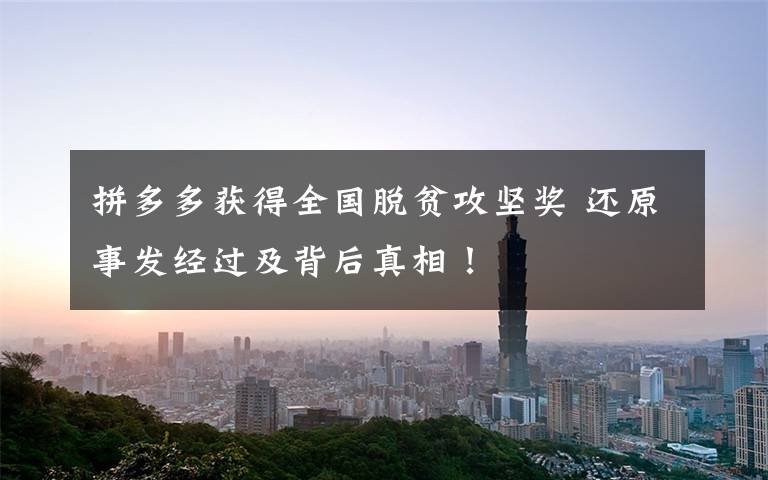 拼多多获得全国脱贫攻坚奖 还原事发经过及背后真相！