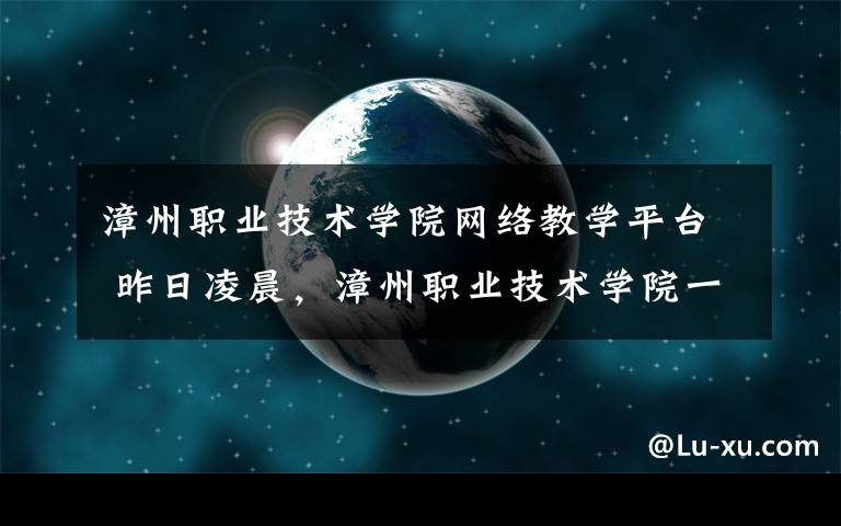 漳州职业技术学院网络教学平台 昨日凌晨，漳州职业技术学院一女生坠亡！学校通报来了！