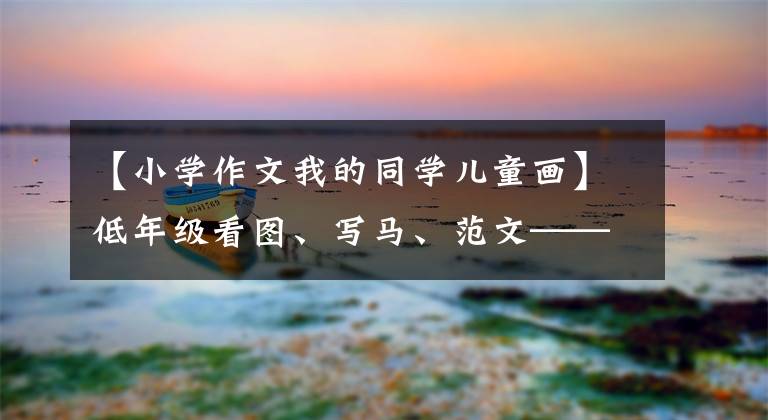 【小学作文我的同学儿童画】低年级看图、写马、范文——我的同学(6篇)让孩子学模仿。