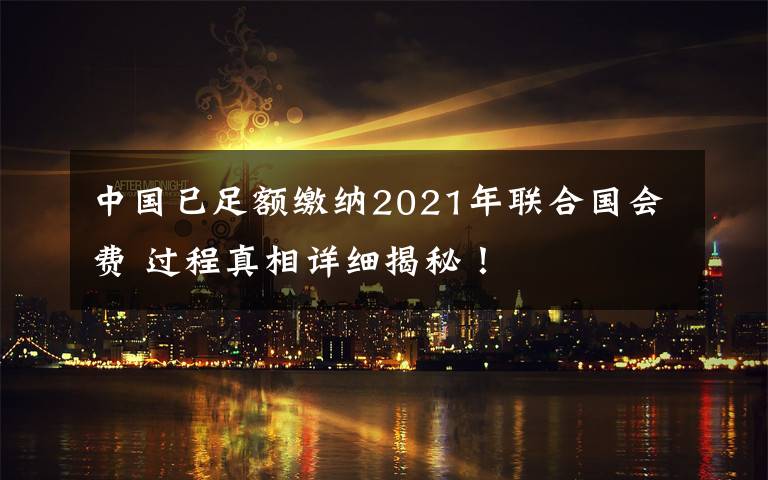 中国已足额缴纳2021年联合国会费 过程真相详细揭秘！