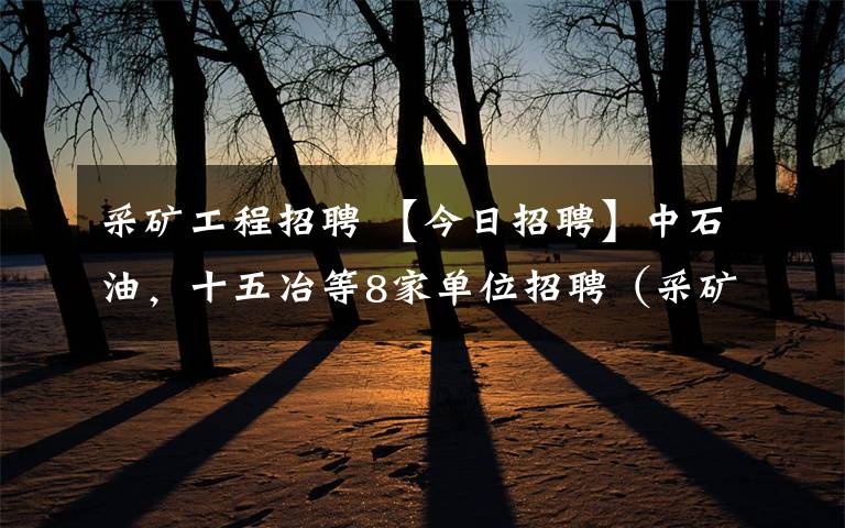 采矿工程招聘 【今日招聘】中石油，十五冶等8家单位招聘（采矿、地质、石油······）