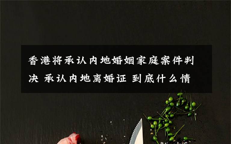 香港将承认内地婚姻家庭案件判决 承认内地离婚证 到底什么情况呢？