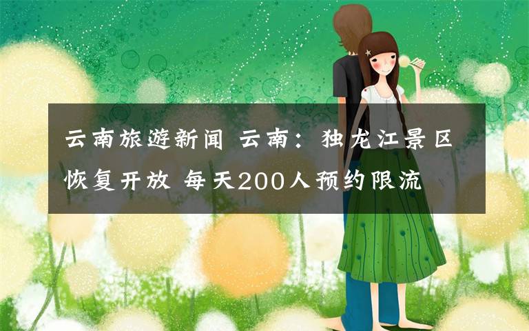 云南旅游新闻 云南：独龙江景区恢复开放 每天200人预约限流