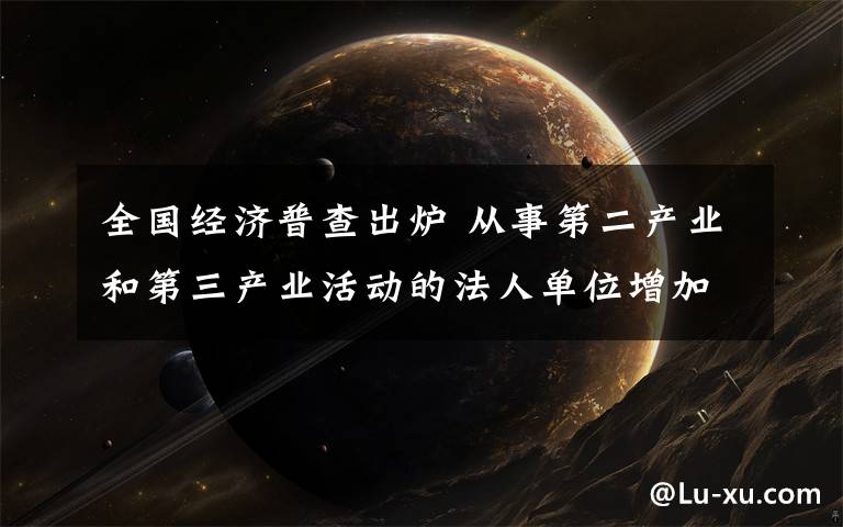 全国经济普查出炉 从事第二产业和第三产业活动的法人单位增加