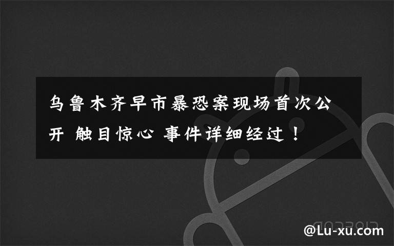 乌鲁木齐早市暴恐案现场首次公开 触目惊心 事件详细经过！