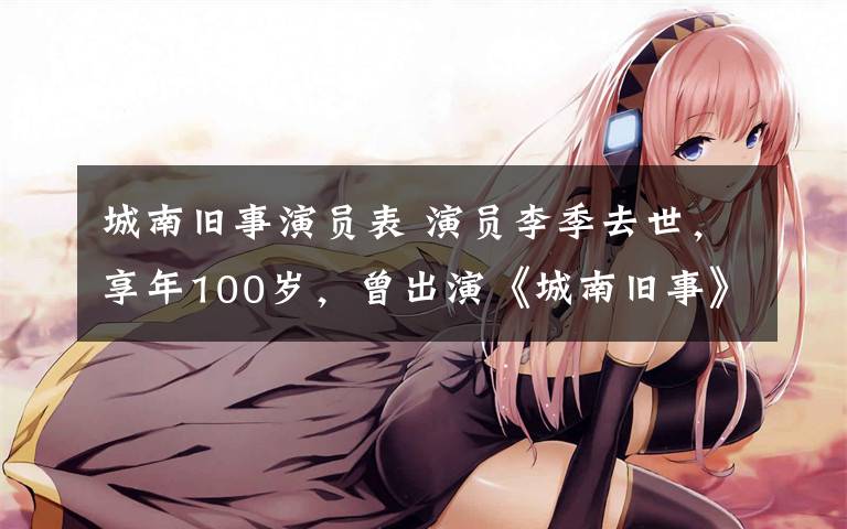 城南旧事演员表 演员李季去世，享年100岁，曾出演《城南旧事》