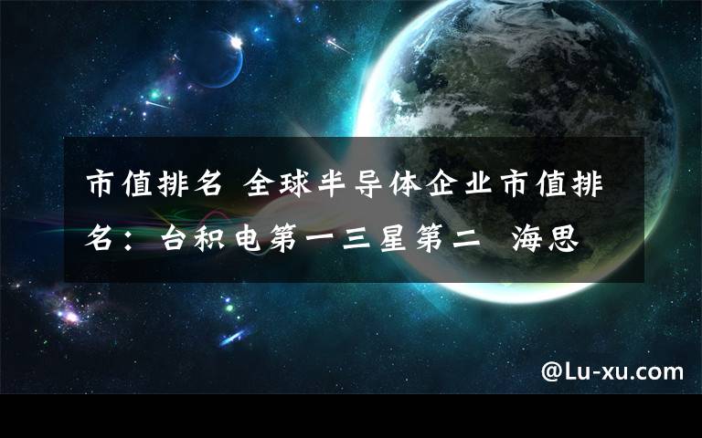 市值排名 全球半导体企业市值排名：台积电第一三星第二  海思第十