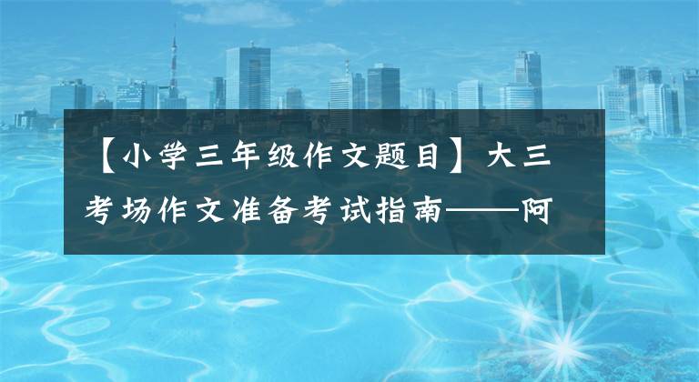 【小学三年级作文题目】大三考场作文准备考试指南——阿宝老师的《作文经》(151)