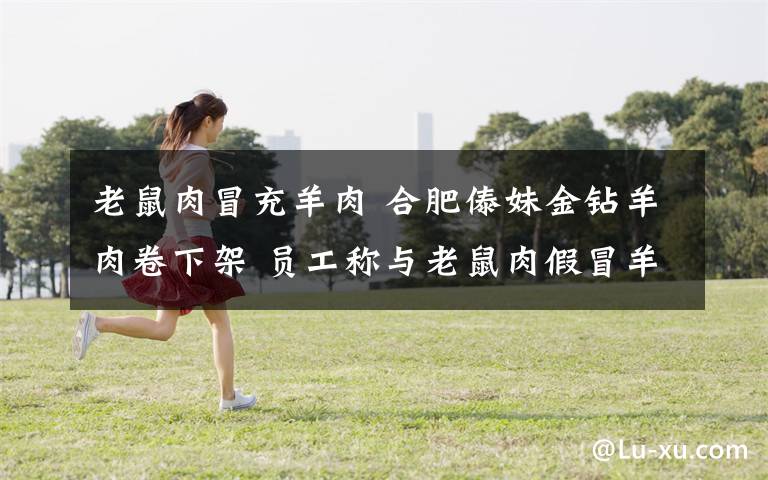 老鼠肉冒充羊肉 合肥傣妹金钻羊肉卷下架 员工称与老鼠肉假冒羊肉无关