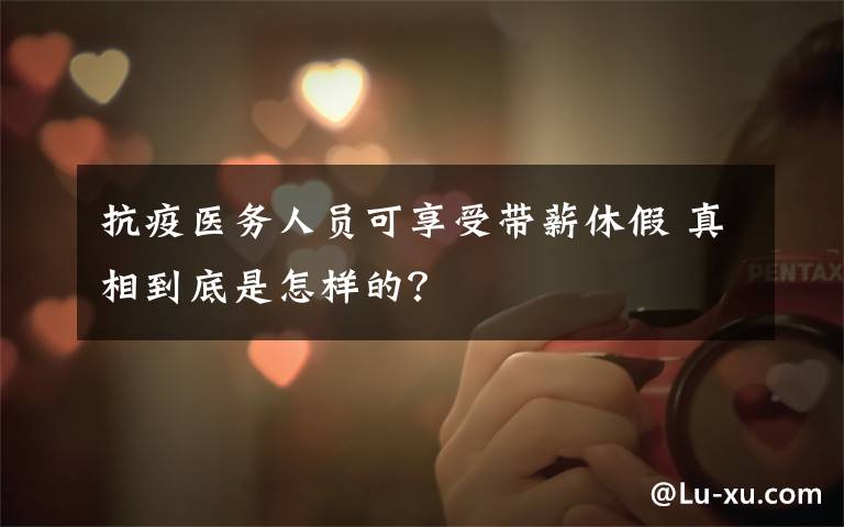 抗疫医务人员可享受带薪休假 真相到底是怎样的？