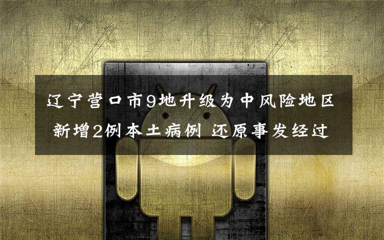 辽宁营口市9地升级为中风险地区 新增2例本土病例 还原事发经过及背后原因！