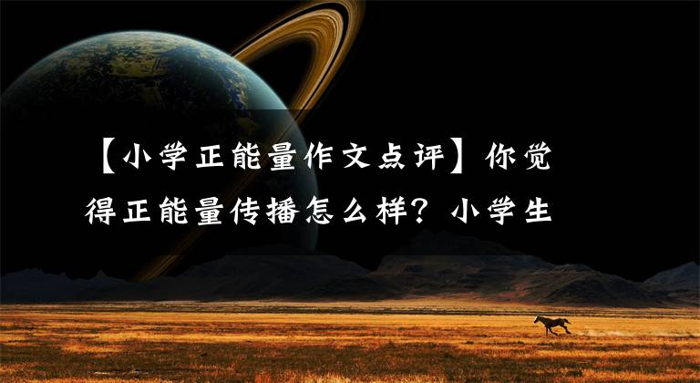 【小学正能量作文点评】你觉得正能量传播怎么样？小学生作文被不及格引发的思考。