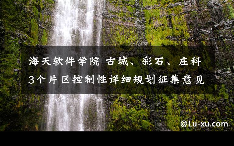 海天软件学院 古城、彩石、庄科3个片区控制性详细规划征集意见 趵突泉五龙潭公园远期有望扩容