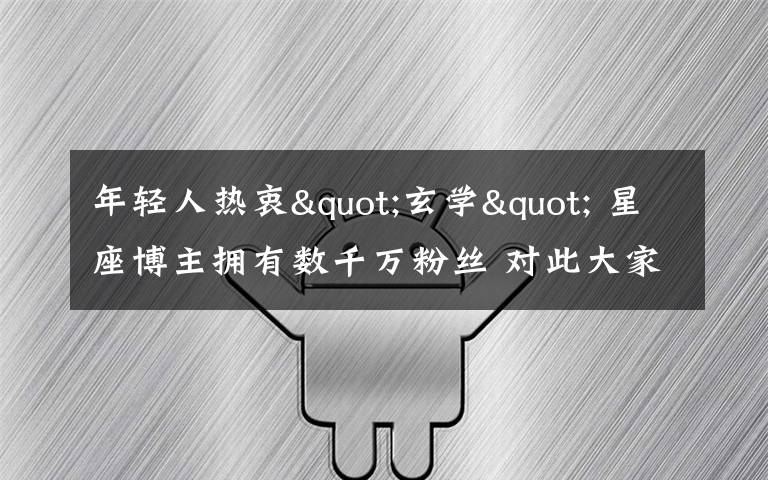 年轻人热衷"玄学" 星座博主拥有数千万粉丝 对此大家怎么看？
