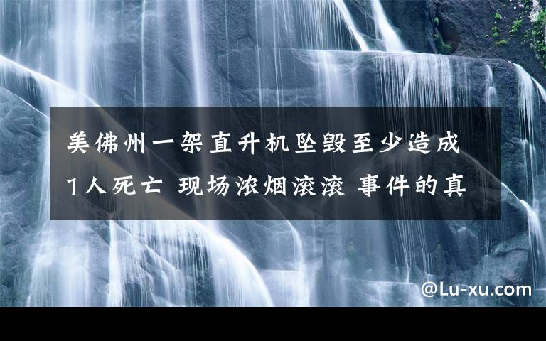 美佛州一架直升机坠毁至少造成1人死亡 现场浓烟滚滚 事件的真相是什么？