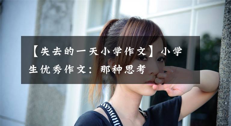 【失去的一天小学作文】小学生优秀作文：那种思考