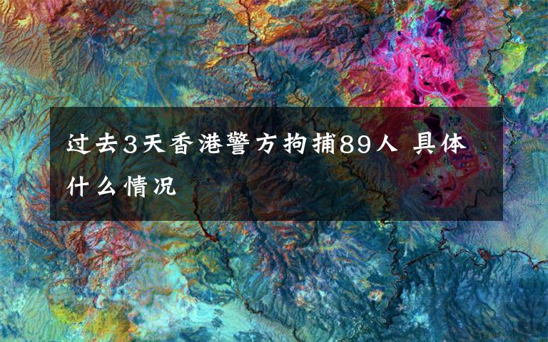过去3天香港警方拘捕89人 具体什么情况