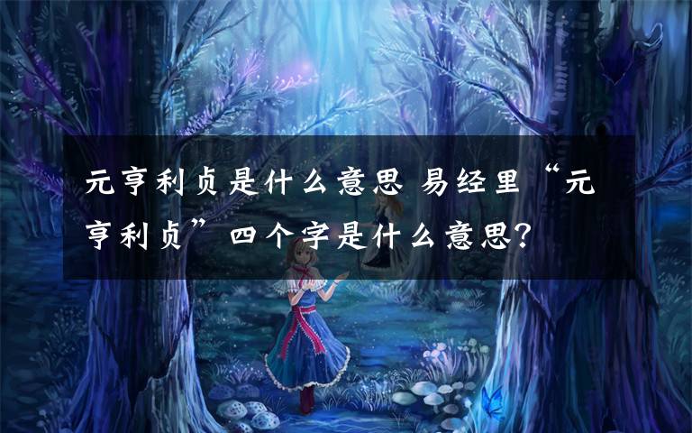 元亨利贞是什么意思 易经里“元亨利贞”四个字是什么意思？