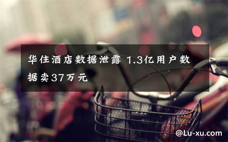 华住酒店数据泄露 1.3亿用户数据卖37万元