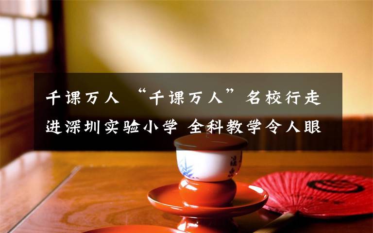 千课万人 “千课万人”名校行走进深圳实验小学 全科教学令人眼前一亮