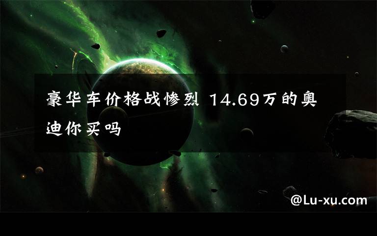豪华车价格战惨烈 14.69万的奥迪你买吗