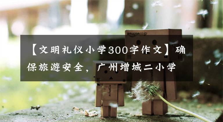 【文明礼仪小学300字作文】确保旅游安全，广州增城二小学示范“警校”保护安全模式。