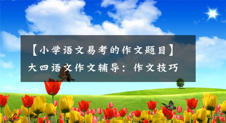 【小学语文易考的作文题目】大四语文作文辅导：作文技巧考试必备作文题目大全，收藏一下吧。