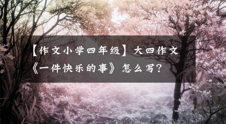 【作文小学四年级】大四作文《一件快乐的事》怎么写？