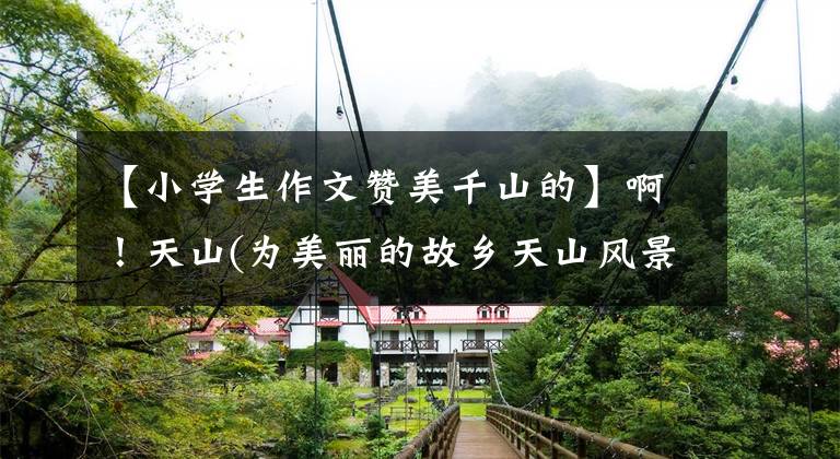 【小学生作文赞美千山的】啊！天山(为美丽的故乡天山风景而吊唁)