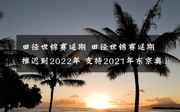 田径世锦赛延期 田径世锦赛延期推迟到2022年 支持2021年东京奥运