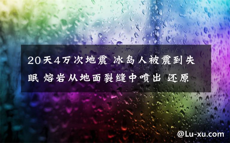 20天4万次地震 冰岛人被震到失眠 熔岩从地面裂缝中喷出 还原事发经过及背后真相！