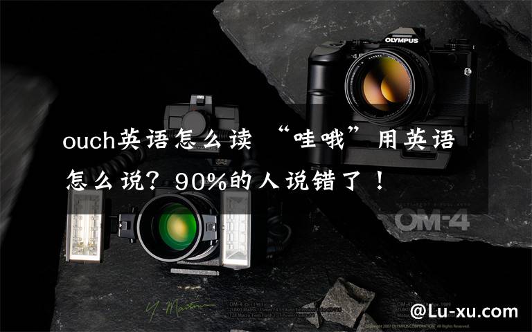 ouch英语怎么读 “哇哦”用英语怎么说？90%的人说错了！