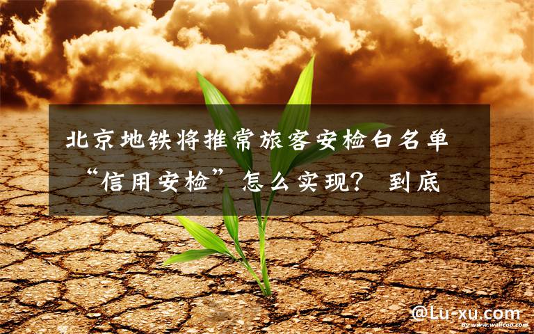 北京地铁将推常旅客安检白名单 “信用安检”怎么实现？ 到底是什么状况？