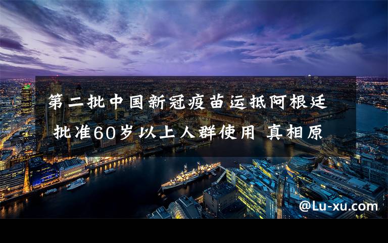 第二批中国新冠疫苗运抵阿根廷 批准60岁以上人群使用 真相原来是这样！