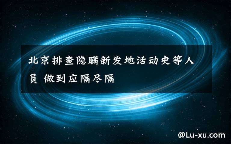 北京排查隐瞒新发地活动史等人员 做到应隔尽隔