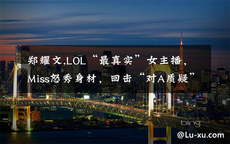 郑耀文,LOL“最真实”女主播，Miss怒秀身材，回击“对A质疑”，水友纷纷认错，如何评价此事？