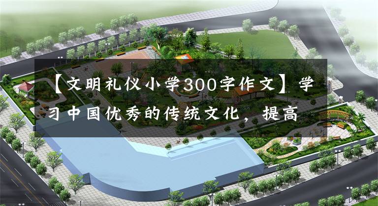 【文明礼仪小学300字作文】学习中国优秀的传统文化，提高学生的道德教育水平。