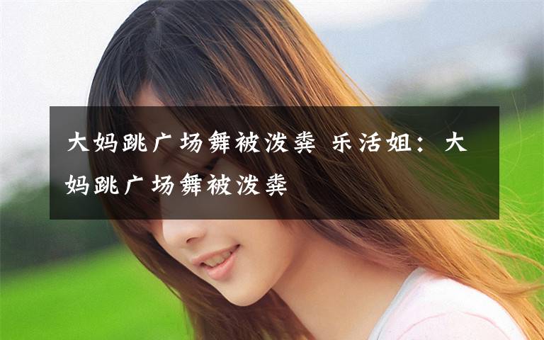 大妈跳广场舞被泼粪 乐活姐：大妈跳广场舞被泼粪