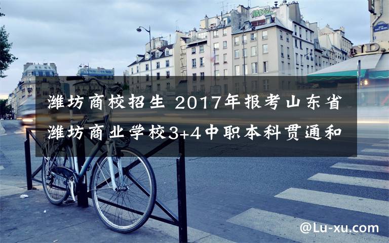 潍坊商校招生 2017年报考山东省潍坊商业学校3+4中职本科贯通和三二连读的考生注意了！