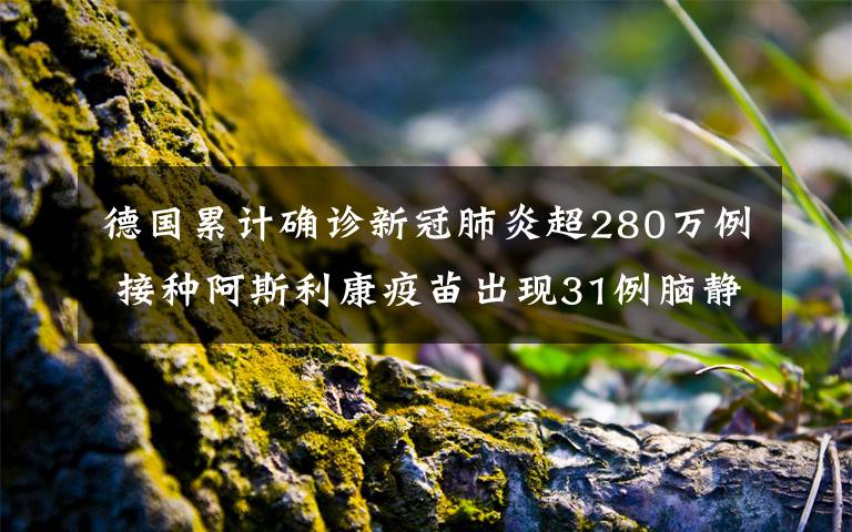 德国累计确诊新冠肺炎超280万例 接种阿斯利康疫苗出现31例脑静脉血栓 对此大家怎么看？