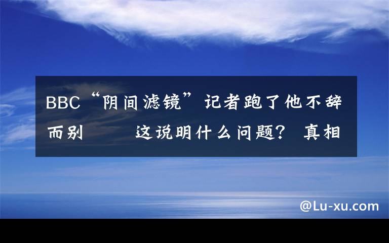 BBC“阴间滤镜”记者跑了他不辞而别   这说明什么问题？ 真相到底是怎样的？