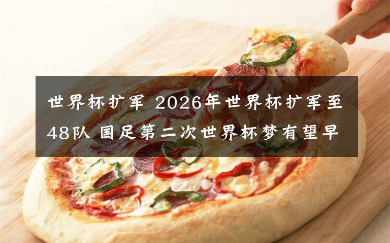 世界杯扩军 2026年世界杯扩军至48队 国足第二次世界杯梦有望早日实现