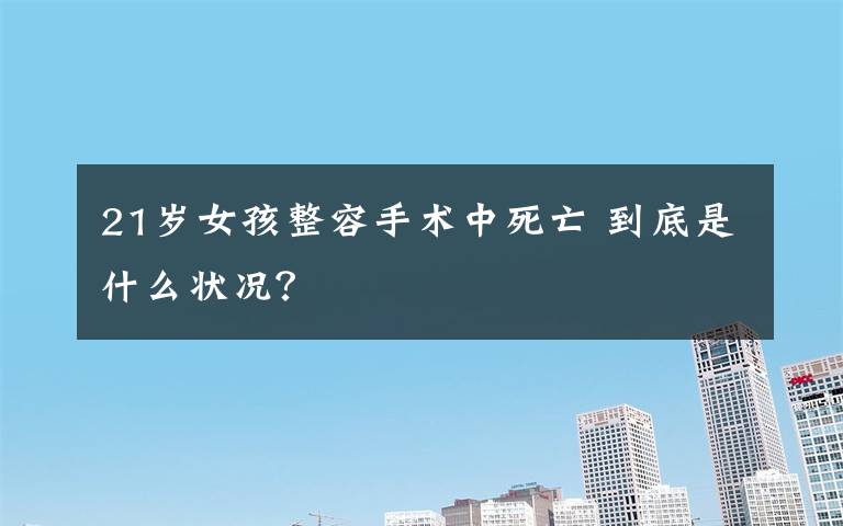 21岁女孩整容手术中死亡 到底是什么状况？