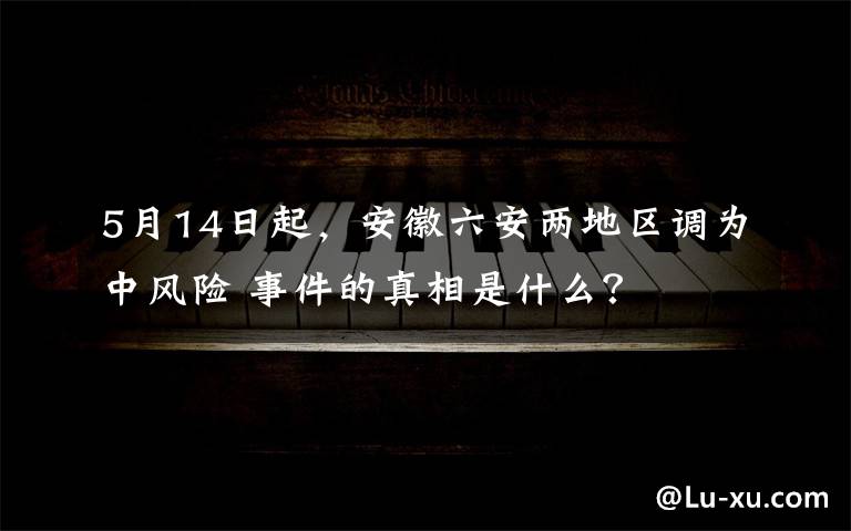 5月14日起，安徽六安两地区调为中风险 事件的真相是什么？