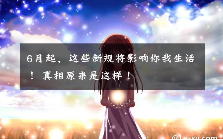 6月起，这些新规将影响你我生活！ 真相原来是这样！