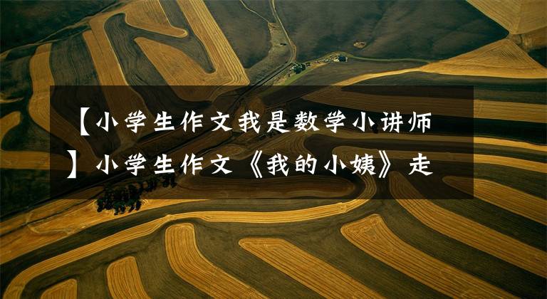 【小学生作文我是数学小讲师】小学生作文《我的小姨》走红后，老师看着笑了，但小姨生气了，想打人。
