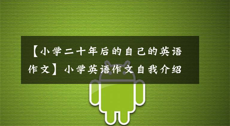 【小学二十年后的自己的英语作文】小学英语作文自我介绍5篇范文。